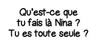 Qu est-ce que tu fais là Nina   Tu es toute seule  