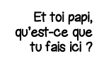 Et toi papi, qu est-ce que tu fais ici  