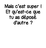 Mais c est super   Et qu est-ce que tu as déposé d autre  