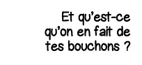 Et qu est-ce qu on en fait de tes bouchons  