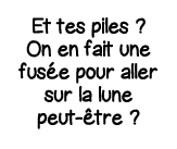 Et tes piles   On en fait une fusée pour aller sur la lune peut-être  