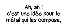 Ah, ah   c est une idée pour le métal qui les compose,