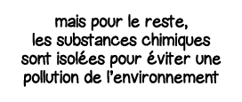 mais pour le reste, les substances chimiques sont isolées pour éviter une pollution de l environnement