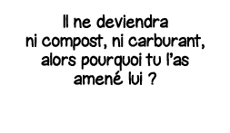 Il ne deviendra ni compost, ni carburant, alors pourquoi tu l as amené lui  