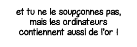 et tu ne le soupçonnes pas, mais les ordinateurs contiennent aussi de l or  