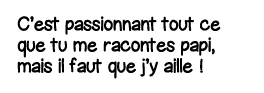 C est passionnant tout ce que tu me racontes papi, mais il faut que j y aille  