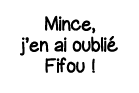 Mince, j en ai oublié Fifou  