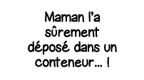 Maman l a s rement déposé dans un conteneur     