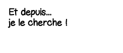 Et depuis    je le cherche  