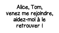 Alice, Tom, venez me rejoindre, aidez-moi à le retrouver  