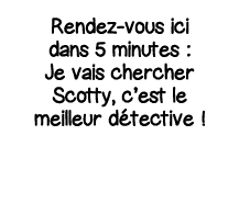 Rendez-vous ici dans 5 minutes : Je vais chercher Scotty, c est le meilleur détective  