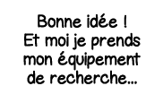 Bonne idée   Et moi je prends mon équipement de recherche   
