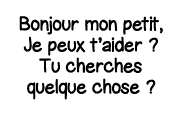Bonjour mon petit, Je peux t aider   Tu cherches quelque chose  