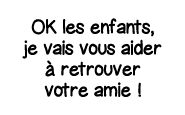 OK les enfants, je vais vous aider à retrouver votre amie  
