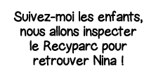 Suivez-moi les enfants, nous allons inspecter le Recyparc pour retrouver Nina  