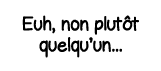 Euh, non plutôt quelqu un   