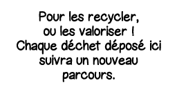 Pour les recycler, ou les valoriser   Chaque déchet déposé ici suivra un nouveau parcours 