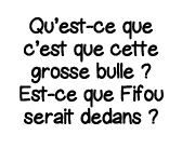 Qu est-ce que c est que cette grosse bulle   Est-ce que Fifou serait dedans  