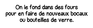 On le fond dans des fours pour en faire de nouveaux bocaux ou bouteilles de verre 