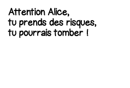 Attention Alice, tu prends des risques, tu pourrais tomber  