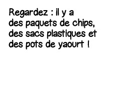 Regardez : il y a des paquets de chips, des sacs plastiques et des pots de yaourt  