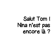Salut Tom   Nina n est pas encore là  