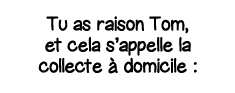 Tu as raison Tom, et cela s appelle la collecte à domicile :