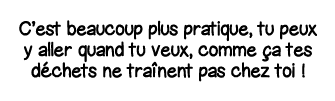 C est beaucoup plus pratique, tu peux y aller quand tu veux, comme ça tes déchets ne traînent pas chez toi  