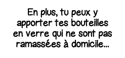 En plus, tu peux y apporter tes bouteilles en verre qui ne sont pas ramassées à domicile   