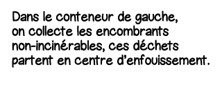 Dans le conteneur de gauche, on collecte les encombrants non-incinérables, ces déchets partent en centre d enfouissem   