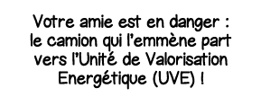 Votre amie est en danger : le camion qui l emmène part vers l Unité de Valorisation Energétique (UVE)  