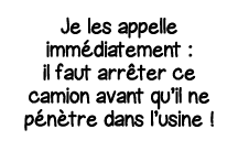 Je les appelle immédiatement : il faut arrêter ce camion avant qu il ne pénètre dans l usine  