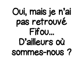 Oui, mais je n ai pas retrouvé Fifou    D ailleurs où sommes-nous  