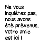 Ne vous inquiétez pas, nous avons été prévenus, votre amie est ici  