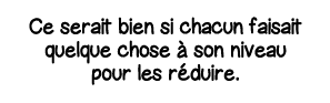 Ce serait bien si chacun faisait quelque chose à son niveau pour les réduire 