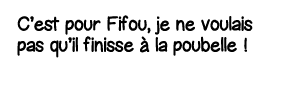 C est pour Fifou, je ne voulais pas qu il finisse à la poubelle  