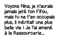Voyons Nina, je n aurais jamais jeté ton Fifou, mais tu ne t en occupais plus, il méritait une plus belle vie   Je l    