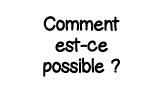 Comment est-ce possible  