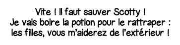 Vite   Il faut sauver Scotty   Je vais boire la potion pour le rattraper : les filles, vous m aiderez de l extérieur  