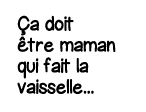 ça doit être maman qui fait la vaisselle   