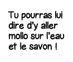 Tu pourras lui dire d y aller mollo sur l eau et le savon  