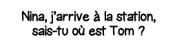 Nina, j arrive à la station, sais-tu où est Tom  