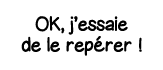OK, j essaie de le repérer  