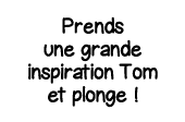 Prends une grande inspiration Tom et plonge  