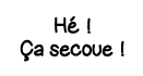 Hé   ça secoue  