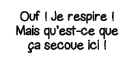 Ouf   Je respire   Mais qu est-ce que ça secoue ici  