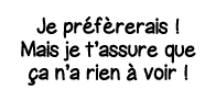 Je préfèrerais   Mais je t assure que ça n a rien à voir  