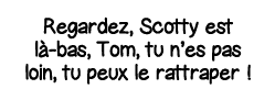 Regardez, Scotty est là-bas, Tom, tu n es pas loin, tu peux le rattraper  