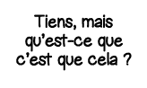 Tiens, mais qu est-ce que c est que cela  