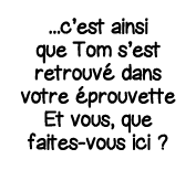    c est ainsi que Tom s est retrouvé dans votre éprouvette Et vous, que faites-vous ici  